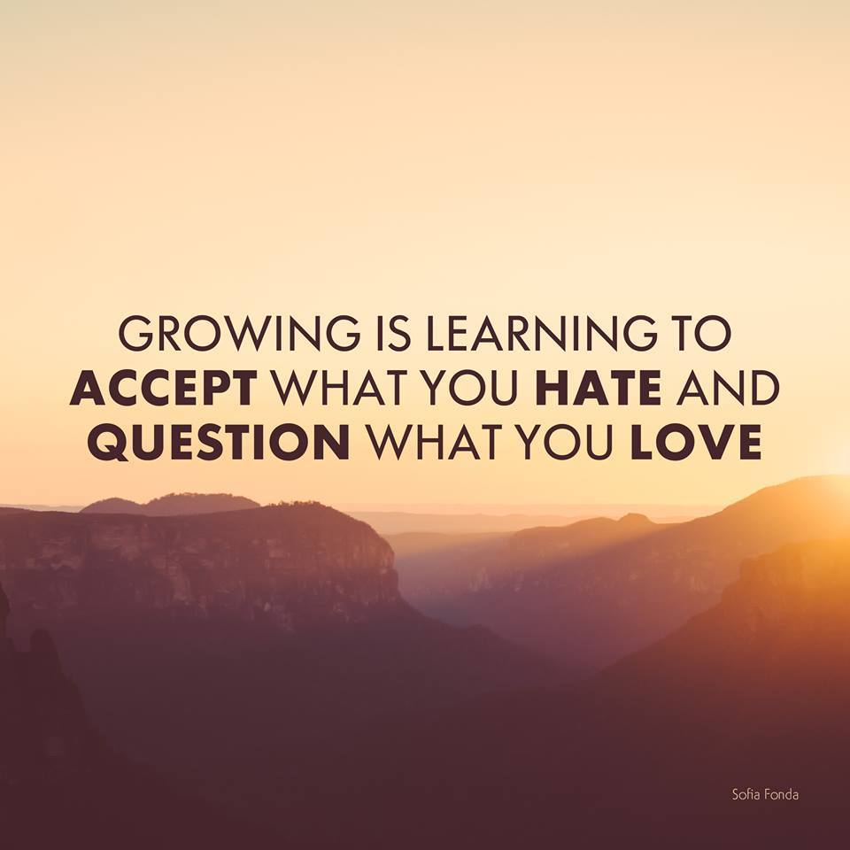 Growing is learning to accept what you hate and question what you love.
