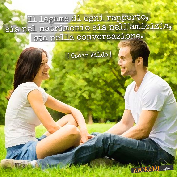 Il legame di ogni rapporto, sia nel matrimonio sia nell'amicizia, sta nella conversazione.