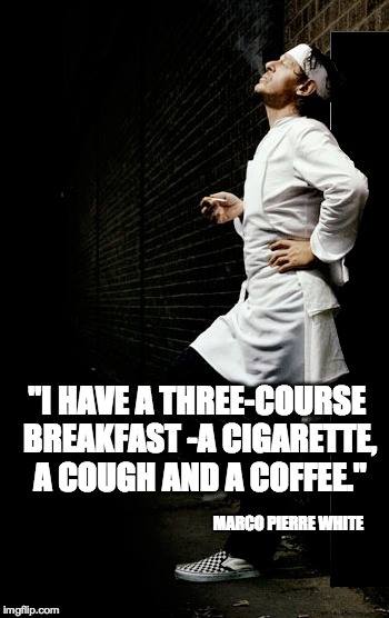 I have a three-course breakfast -a cigarette, a cough and a coffee.

[Marco Pierre White]