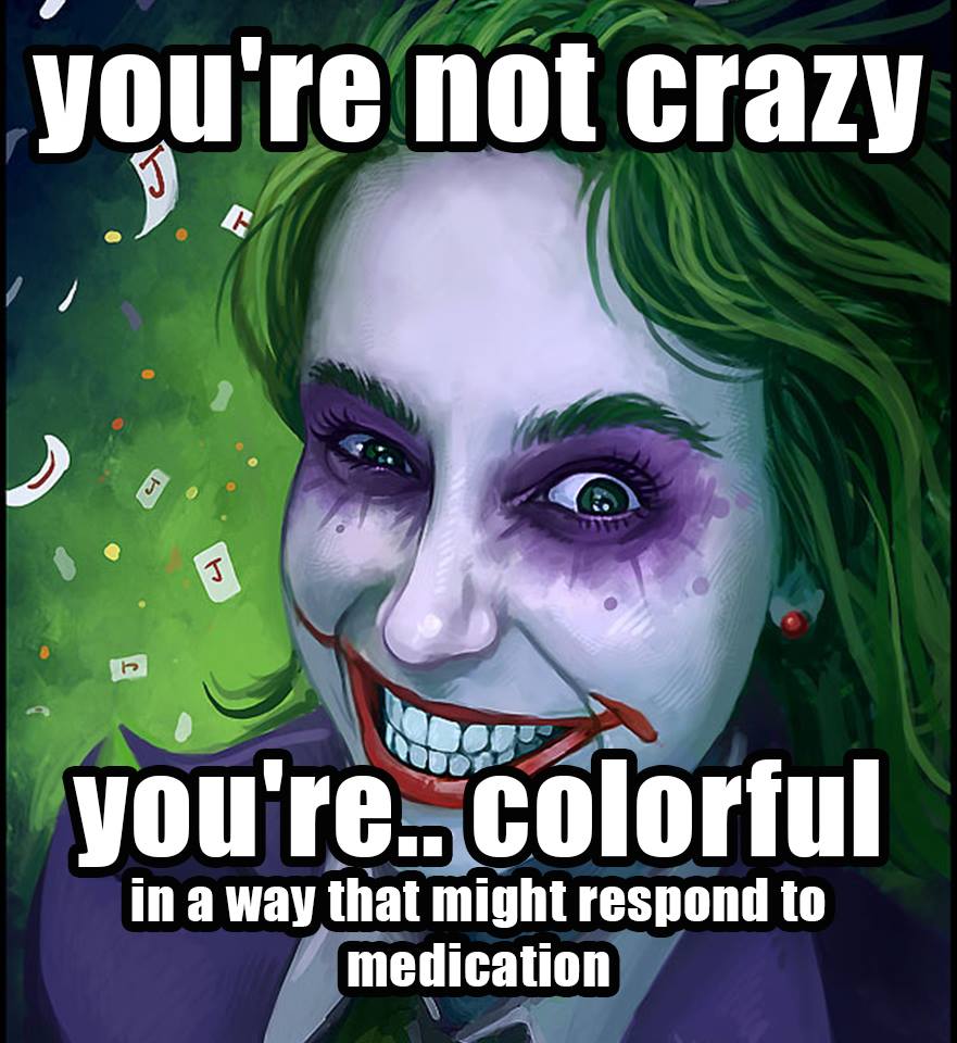 You're not crazy. You're... colorful
in a way that might respond to medication