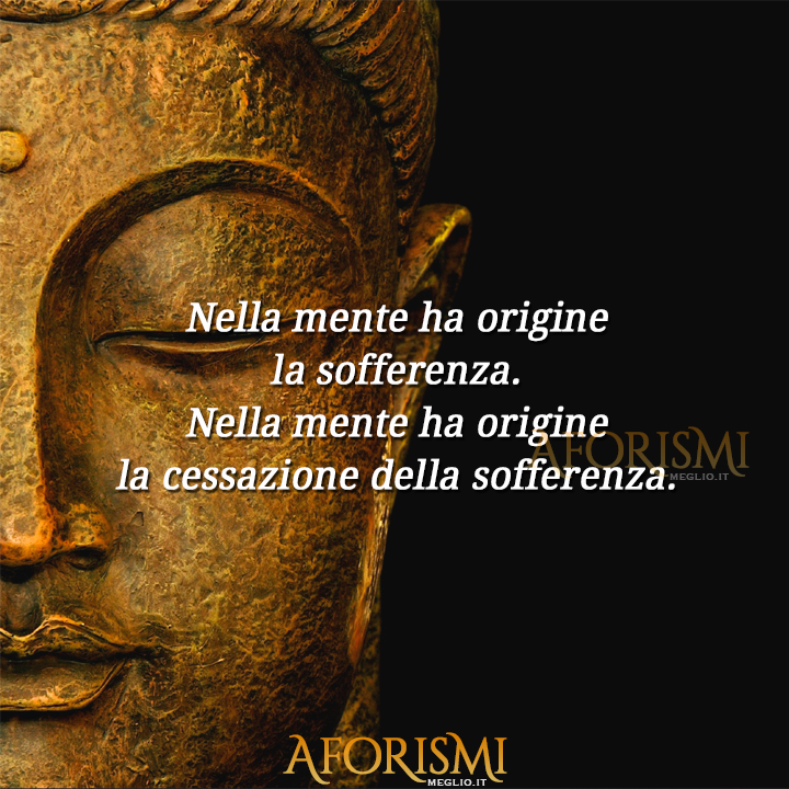 Nella mente ha origine la sofferenza. Nella mente ha origine la cessazione della sofferenza.