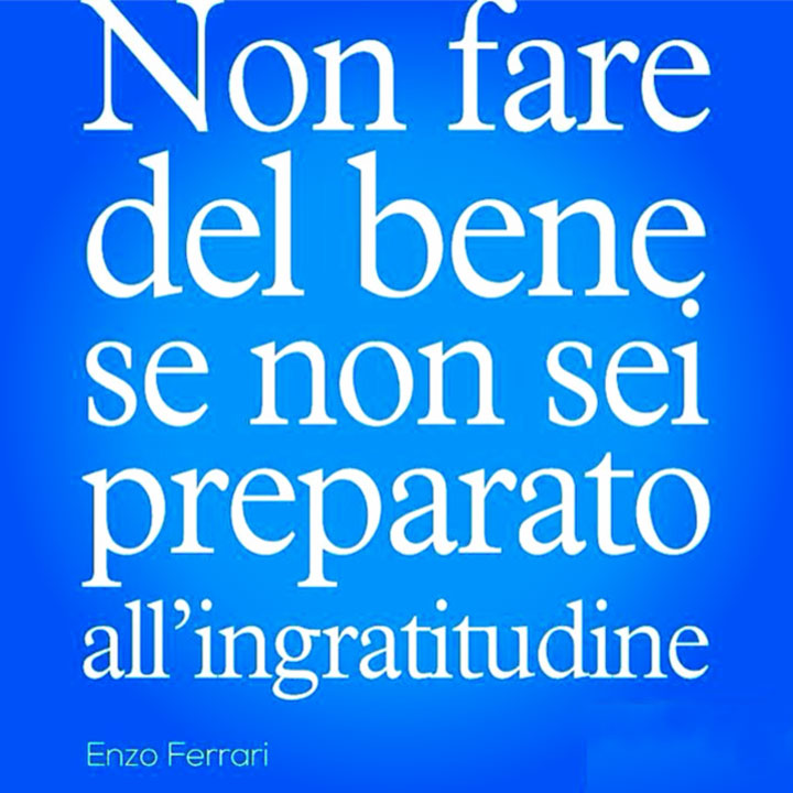 Enzo Ferrari • Non far del bene se non sei preparato all'ingratitudine.