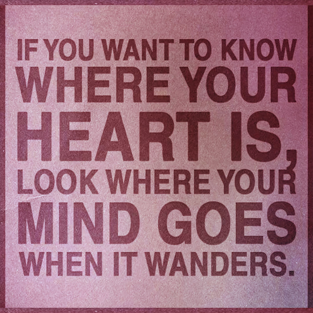 Se vuoi sapere dove il tuo cuore è, guarda dove la tua mente va quando vaga.

[If you want to know where your heart is, look where your mind goes when it wanders]