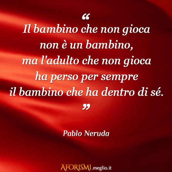 Pablo Neruda • Il bambino che non gioca non è un bambino, ma l&#39;adulto che  non gioca ha perso...