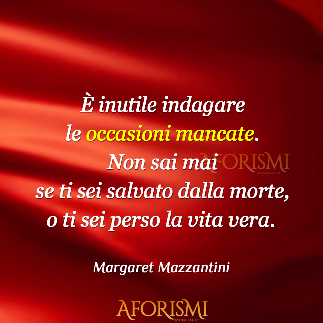 È inutile indagare le occasioni mancate. Non sai mai se ti sei salvato dalla morte, o ti sei perso la vita vera.