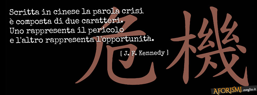 Scritta in cinese la parola crisi è composta di due caratteri. Uno rappresenta il pericolo e l'altro rappresenta l'opportunità.